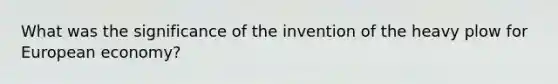 What was the significance of the invention of the heavy plow for European economy?