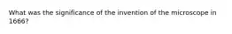 What was the significance of the invention of the microscope in 1666?