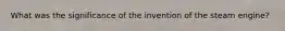 What was the significance of the invention of the steam engine?