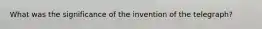 What was the significance of the invention of the telegraph?