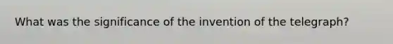 What was the significance of the invention of the telegraph?