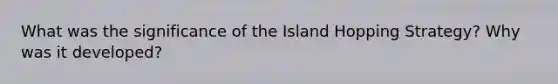 What was the significance of the Island Hopping Strategy? Why was it developed?