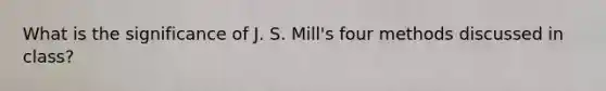 What is the significance of J. S. Mill's four methods discussed in class?