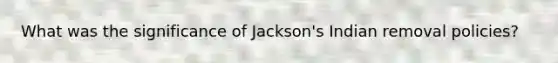 What was the significance of Jackson's Indian removal policies?