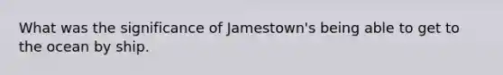 What was the significance of Jamestown's being able to get to the ocean by ship.