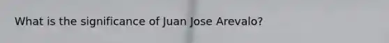 What is the significance of Juan Jose Arevalo?