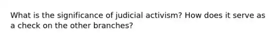 What is the significance of judicial activism? How does it serve as a check on the other branches?