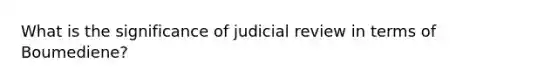 What is the significance of judicial review in terms of Boumediene?