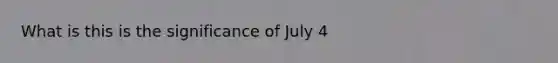 What is this is the significance of July 4