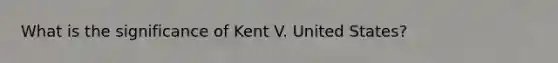 What is the significance of Kent V. United States?