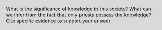 What is the significance of knowledge in this society? What can we infer from the fact that only priests possess the knowledge? Cite specific evidence to support your answer.