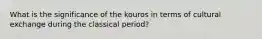 What is the significance of the kouros in terms of cultural exchange during the classical period?