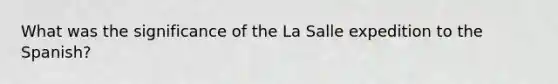 What was the significance of the La Salle expedition to the Spanish?