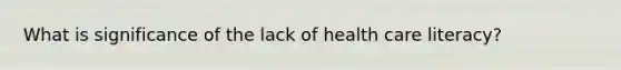 What is significance of the lack of health care literacy?
