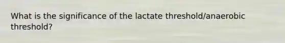 What is the significance of the lactate threshold/anaerobic threshold?