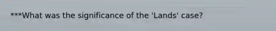 ***What was the significance of the 'Lands' case?