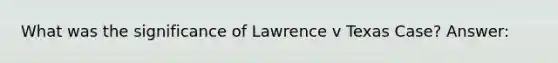 What was the significance of Lawrence v Texas Case? Answer: