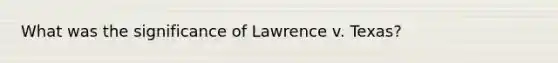 What was the significance of Lawrence v. Texas?