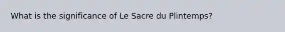 What is the significance of Le Sacre du Plintemps?