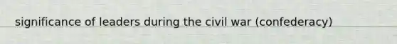 significance of leaders during the civil war (confederacy)