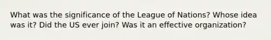 What was the significance of the League of Nations? Whose idea was it? Did the US ever join? Was it an effective organization?