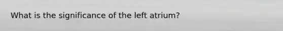 What is the significance of the left atrium?