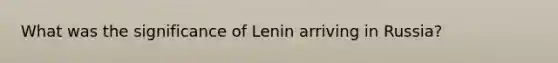 What was the significance of Lenin arriving in Russia?