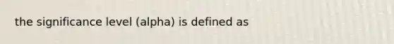 the significance level (alpha) is defined as