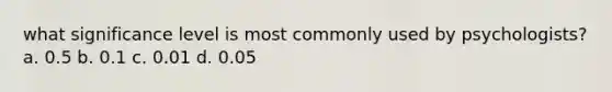 what significance level is most commonly used by psychologists? a. 0.5 b. 0.1 c. 0.01 d. 0.05