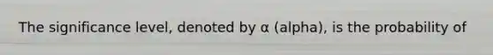 The significance level, denoted by α (alpha), is the probability of