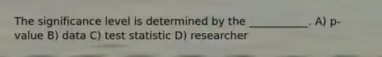 The significance level is determined by the ___________. A) p-value B) data C) test statistic D) researcher