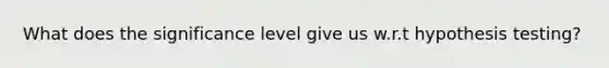 What does the significance level give us w.r.t hypothesis testing?