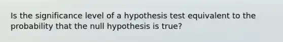 Is the significance level of a hypothesis test equivalent to the probability that the null hypothesis is true?