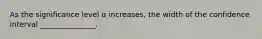 As the significance level α increases, the width of the confidence interval _______________.