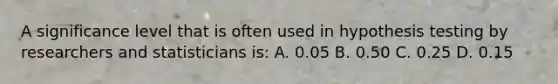 A significance level that is often used in hypothesis testing by researchers and statisticians is: A. 0.05 B. 0.50 C. 0.25 D. 0.15