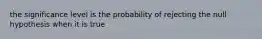 the significance level is the probability of rejecting the null hypothesis when it is true