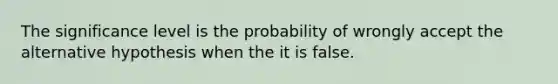 The significance level is the probability of wrongly accept the alternative hypothesis when the it is false.