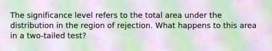 The significance level refers to the total area under the distribution in the region of rejection. What happens to this area in a two-tailed test?