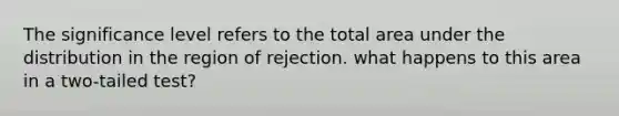 The significance level refers to the total area under the distribution in the region of rejection. what happens to this area in a two-tailed test?