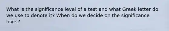 What is the significance level of a test and what Greek letter do we use to denote it? When do we decide on the significance level?