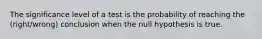 The significance level of a test is the probability of reaching the (right/wrong) conclusion when the null hypothesis is true.