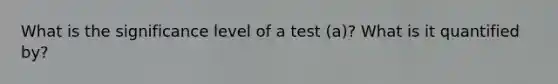 What is the significance level of a test (a)? What is it quantified by?