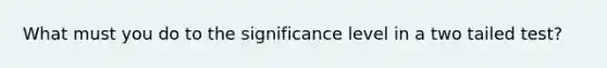 What must you do to the significance level in a two tailed test?