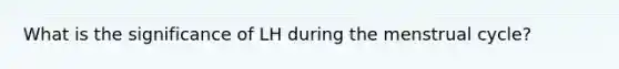 What is the significance of LH during the menstrual cycle?