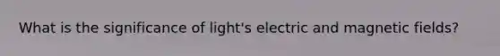 What is the significance of light's electric and magnetic fields?