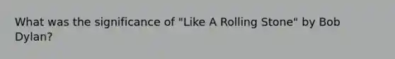 What was the significance of "Like A Rolling Stone" by Bob Dylan?