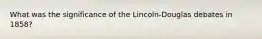 What was the significance of the Lincoln-Douglas debates in 1858?