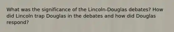 What was the significance of the Lincoln-Douglas debates? How did Lincoln trap Douglas in the debates and how did Douglas respond?