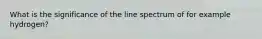 What is the significance of the line spectrum of for example hydrogen?