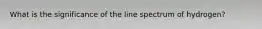 What is the significance of the line spectrum of hydrogen?